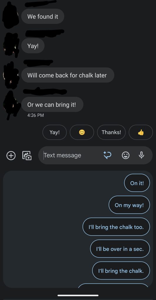 Google Messages Magic Compose offers suggested replies to "Will come back for chalk later. Or we can bring it!"

"On it!"
"On my way!"
"I'll bring the chalk too."